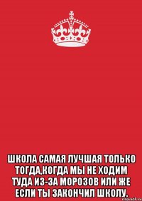  школа самая лучшая только тогда,когда мы не ходим туда из-за морозов или же если ты закончил школу.