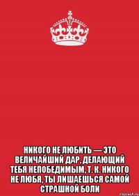  Никого не любить — это величайший дар, делающий тебя непобедимым, т. к. никого не любя, ты лишаешься самой страшной боли