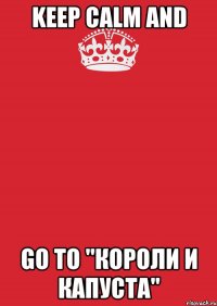 KEEP CALM AND GO TO "Короли и Капуста"