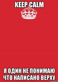 KEEP CALM Я ОДИН НЕ ПОНИМАЮ ЧТО НАПИСАНО ВЕРХУ