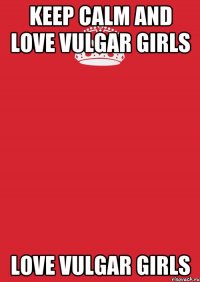 keep calm and love vulgar girls love vulgar girls