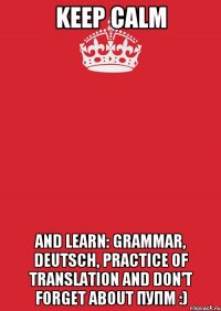 Keep calm and learn: Grammar, Deutsch, Practice of Translation and don't forget about ПУПМ :)