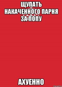 Щупать накаченного парня за попу АХУЕННО