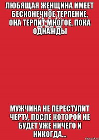 Любящая женщина имеет бесконечное терпение, она терпит многое, пока однажды мужчина не переступит черту, после которой не будет уже ничего и никогда…