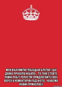  моу вібачийти глібоцька братва ! шо дауно пріколіу небуло... то таке ставте лайкі робіт репости! придлагайте свої версії у коментаріях під фото.. чекаємо нових приколів))