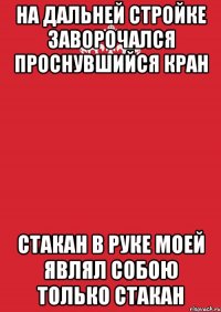 НА ДАЛЬНЕЙ СТРОЙКЕ ЗАВОРОЧАЛСЯ ПРОСНУВШИЙСЯ КРАН СТАКАН В РУКЕ МОЕЙ ЯВЛЯЛ СОБОЮ ТОЛЬКО СТАКАН