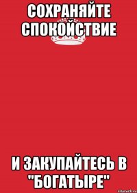 сохраняйте спокойствие и закупайтесь в "Богатыре"