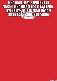 Жил был черт, черненький такой. Жил он весело и задорно, курил бухал, баб ебал. Потом женился и скис как говно 