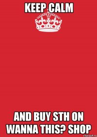 Keep calm And buy sth on Wanna This? Shop