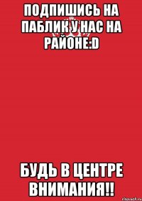 ПОДПИШИСЬ НА ПАБЛИК У нас на районе:D БУДЬ В ЦЕНТРЕ ВНИМАНИЯ!!