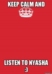 Keep calm and listen to nyasha :)