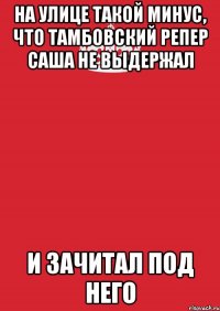 на улице такой минус, что тамбовский репер саша не выдержал и зачитал под него