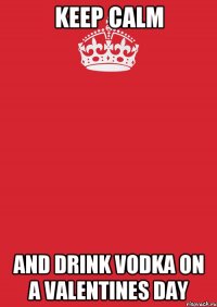 KEEP CALM AND DRINK VODKA ON A VALENTINES DAY