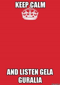 keep calm and listen Gela Guralia