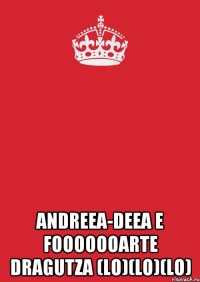  Andreea-Deea e fooooooarte dragutza (LO)(LO)(LO)