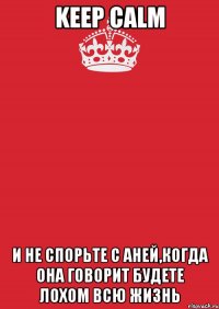 KEEP CALM И НЕ СПОРЬТЕ С АНЕЙ,КОГДА ОНА ГОВОРИТ БУДЕТЕ ЛОХОМ ВСЮ ЖИЗНЬ