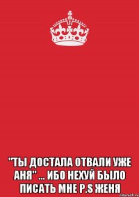  "ты достала отвали уже АНЯ" ... Ибо нехуй было писать мне P.S Женя