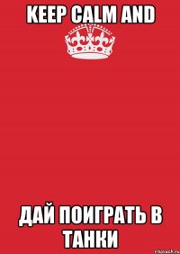 KEEP CALM AND ДАЙ ПОИГРАТЬ В ТАНКИ