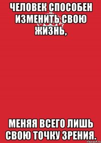 Человек способен изменить свою жизнь, меняя всего лишь свою точку зрения.