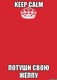 KEEP CALM ПОТУШИ СВОЮ ЖЁППУ