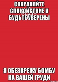 СОХРАНЯЙТЕ СПОКОЙСТВИЕ И БУДЬТЕ УВЕРЕНЫ Я ОБЕЗВРЕЖУ БОМБУ НА ВАШЕЙ ГРУДИ