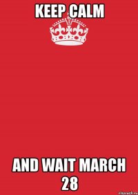 Keep calm and wait March 28