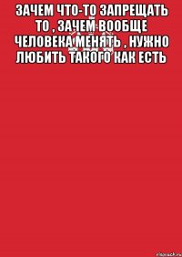 зачем что-то запрещать то , зачем вообще человека менять , нужно любить такого как есть 