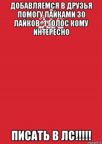 Добавляемся в друзья помогу лайками 30 лайков -1 голос кому интересно писать в лс!!!!!