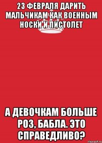 23 февраля дарить мальчикам как военным носки и пистолет А девочкам больше роз, бабла. Это справедливо?