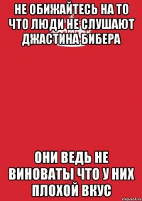 Не обижайтесь на то что люди не слушают Джастина Бибера Они ведь не виноваты что у них плохой вкус