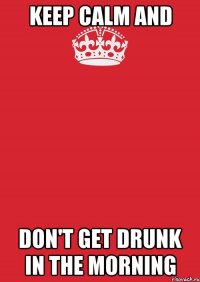 Keep Calm and don't get drunk in the morning