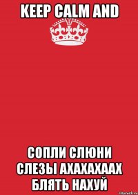 KEEP CALM AND СОПЛИ СЛЮНИ СЛЕЗЫ АХАХАХААХ БЛЯТЬ НАХУЙ