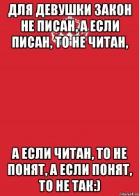 Для девушки закон не писан, а если писан, то не читан, а если читан, то не понят, а если понят, то не так:)