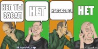 кеп ты сасал нет насасался нет