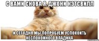 С вами снова я, Джони Кэтсвилл И сегодня мы попробуем успокоить неспокойного владика