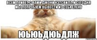 Всем привет.с вами Джони Кэтсвилл.И сегодня мы попробуем вывести из себя Елену юьюьдюьдлж