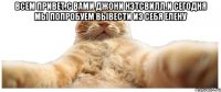 Всем привет.с вами Джони Кэтсвилл.И сегодня мы попробуем вывести из себя Елену 