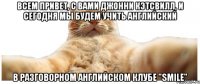 Всем привет, с Вами Джонни Кэтсвилл, и сегодня мы будем учить английский В разговорном английском клубе "Smile"