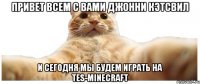 ПРИВЕТ ВСЕМ С ВАМИ ДЖОННИ КЭТСВИЛ И СЕГОДНЯ МЫ БУДЕМ ИГРАТЬ НА TES-MINECRAFT