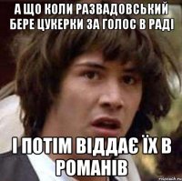 А що коли Развадовський бере цукерки за голос в раді і потім віддає їх в Романів