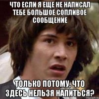 Что если я еще не написал тебе большое сопливое сообщение только потому, что здесь нельзя напиться?