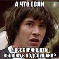 А что если я все скриншоты выложу в подслушано?