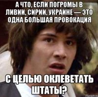 А что, если погромы в Ливии, Сирии, Украине — это одна большая провокация с целью оклеветать Штаты?