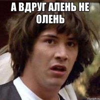 А вдруг алень не олень 