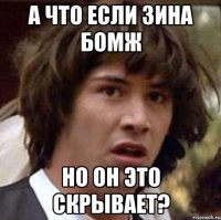 а что если Зина бомж но он это скрывает?