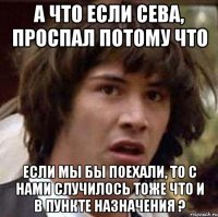 А ЧТО ЕСЛИ СЕВА, ПРОСПАЛ ПОТОМУ ЧТО ЕСЛИ МЫ БЫ ПОЕХАЛИ, ТО С НАМИ СЛУЧИЛОСЬ ТОЖЕ ЧТО И В ПУНКТЕ НАЗНАЧЕНИЯ ?