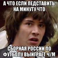 а что если педставить на минуту что сборная россии по футболу выйграет ч/м