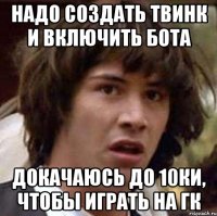 Надо создать твинк и включить бота Докачаюсь до 10ки, чтобы играть на гк