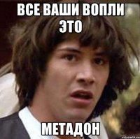 Все ваши вопли это метадон