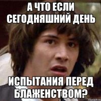 а что если сегодняшний день испытания перед блаженством?